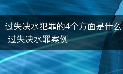 过失决水犯罪的4个方面是什么 过失决水罪案例