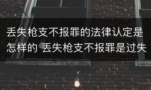 丢失枪支不报罪的法律认定是怎样的 丢失枪支不报罪是过失犯罪吗