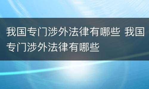 我国专门涉外法律有哪些 我国专门涉外法律有哪些