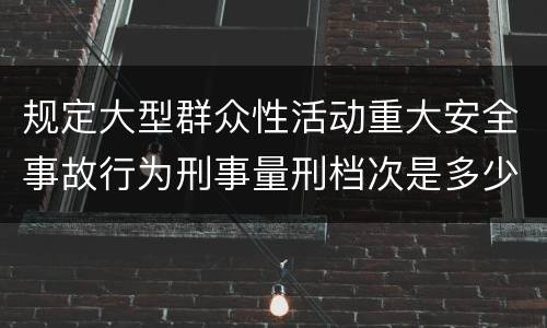 规定大型群众性活动重大安全事故行为刑事量刑档次是多少