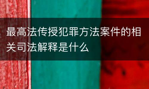 最高法传授犯罪方法案件的相关司法解释是什么