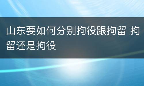 山东要如何分别拘役跟拘留 拘留还是拘役