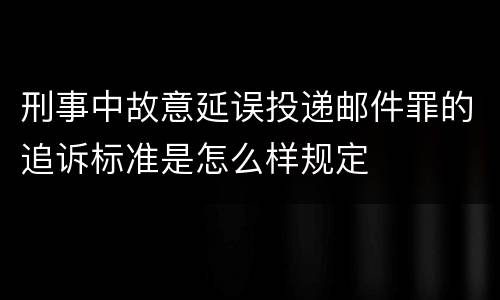 刑事中故意延误投递邮件罪的追诉标准是怎么样规定