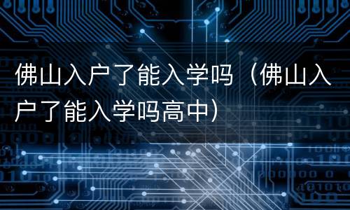 佛山入户了能入学吗（佛山入户了能入学吗高中）