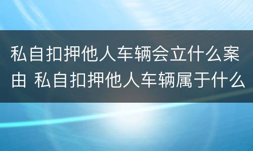 私自扣押他人车辆会立什么案由 私自扣押他人车辆属于什么行为