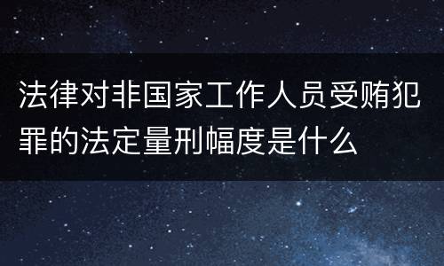 法律对非国家工作人员受贿犯罪的法定量刑幅度是什么