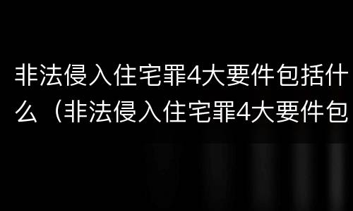 非法侵入住宅罪4大要件包括什么（非法侵入住宅罪4大要件包括什么内容）