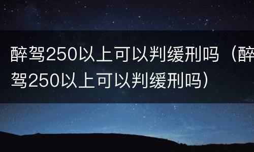 醉驾250以上可以判缓刑吗（醉驾250以上可以判缓刑吗）