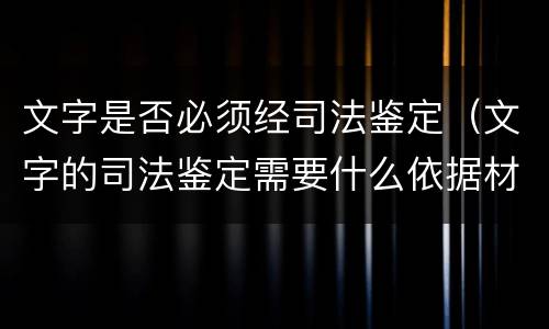 文字是否必须经司法鉴定（文字的司法鉴定需要什么依据材料）