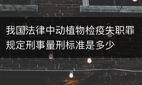 我国法律中动植物检疫失职罪规定刑事量刑标准是多少
