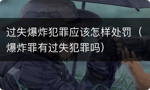 过失爆炸犯罪应该怎样处罚（爆炸罪有过失犯罪吗）