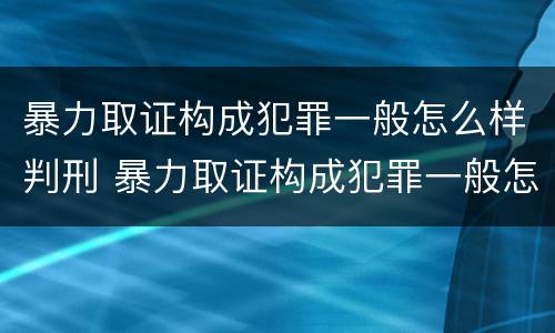 暴力取证构成犯罪一般怎么样判刑 暴力取证构成犯罪一般怎么样判刑呢