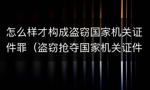 怎么样才构成盗窃国家机关证件罪（盗窃抢夺国家机关证件）