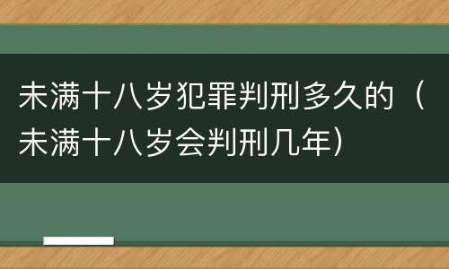 未满十八岁犯罪判刑多久的（未满十八岁会判刑几年）
