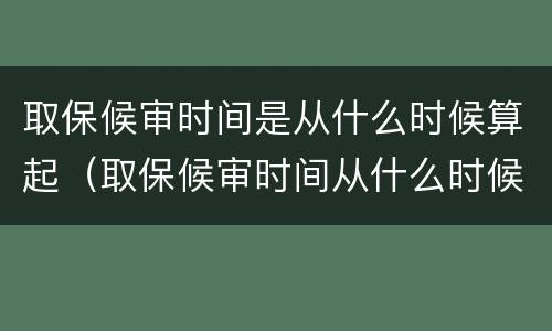 取保候审时间是从什么时候算起（取保候审时间从什么时候开始算）