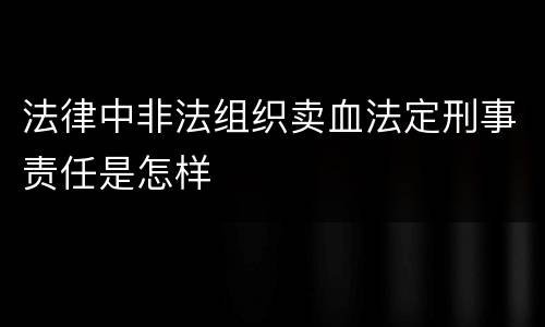法律中非法组织卖血法定刑事责任是怎样