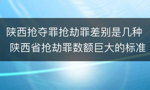 陕西抢夺罪抢劫罪差别是几种 陕西省抢劫罪数额巨大的标准