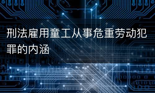 刑法雇用童工从事危重劳动犯罪的内涵