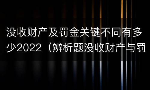 没收财产及罚金关键不同有多少2022（辨析题没收财产与罚金）