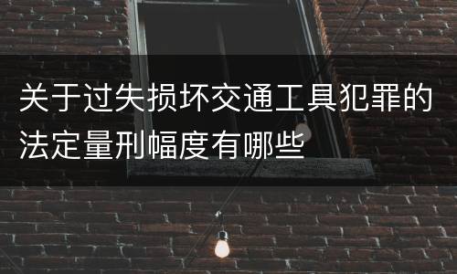 关于过失损坏交通工具犯罪的法定量刑幅度有哪些