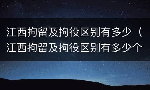 江西拘留及拘役区别有多少（江西拘留及拘役区别有多少个）