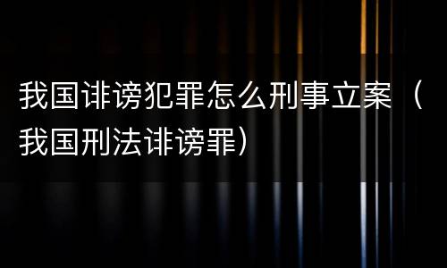 我国诽谤犯罪怎么刑事立案（我国刑法诽谤罪）