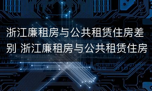 浙江廉租房与公共租赁住房差别 浙江廉租房与公共租赁住房差别大吗