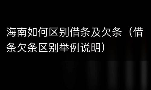 海南如何区别借条及欠条（借条欠条区别举例说明）