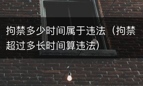 拘禁多少时间属于违法（拘禁超过多长时间算违法）