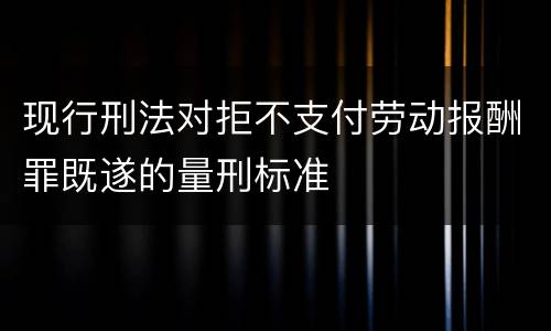 现行刑法对拒不支付劳动报酬罪既遂的量刑标准