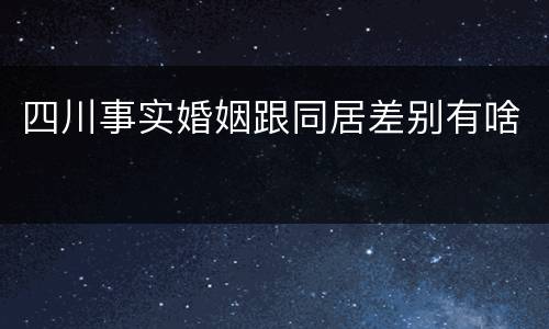 四川事实婚姻跟同居差别有啥
