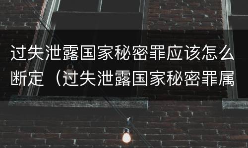 过失泄露国家秘密罪应该怎么断定（过失泄露国家秘密罪属于哪一类犯罪）