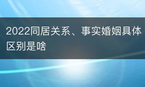2022同居关系、事实婚姻具体区别是啥