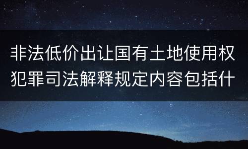 非法低价出让国有土地使用权犯罪司法解释规定内容包括什么