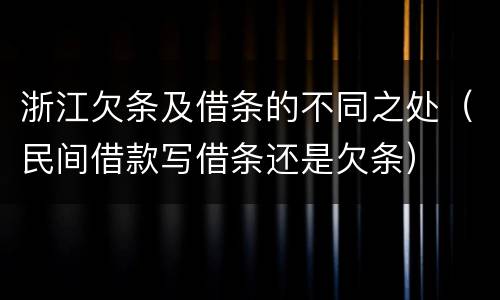 浙江欠条及借条的不同之处（民间借款写借条还是欠条）