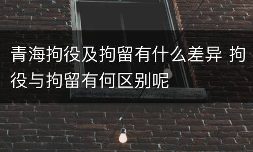 青海拘役及拘留有什么差异 拘役与拘留有何区别呢
