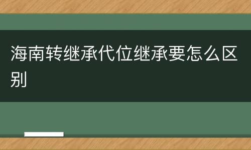 海南转继承代位继承要怎么区别