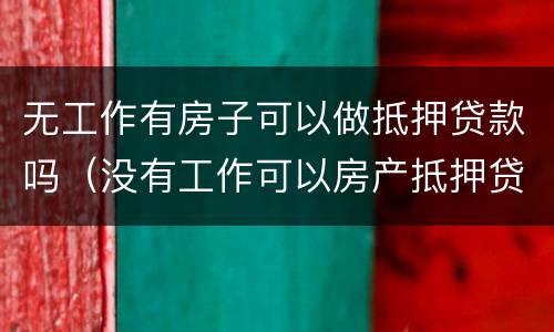 无工作有房子可以做抵押贷款吗（没有工作可以房产抵押贷款吗）