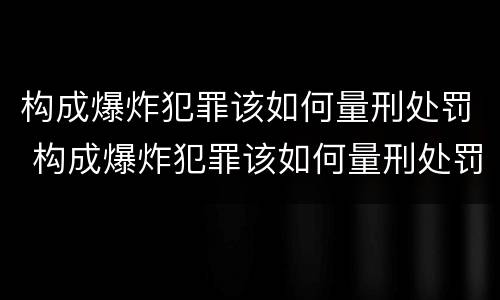 构成爆炸犯罪该如何量刑处罚 构成爆炸犯罪该如何量刑处罚呢