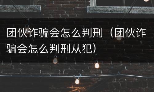 团伙诈骗会怎么判刑（团伙诈骗会怎么判刑从犯）