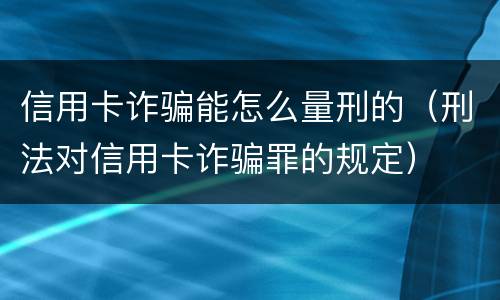 信用卡诈骗能怎么量刑的（刑法对信用卡诈骗罪的规定）
