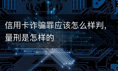 信用卡诈骗罪应该怎么样判，量刑是怎样的