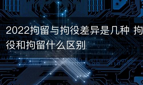 2022拘留与拘役差异是几种 拘役和拘留什么区别