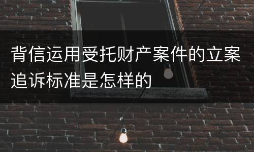背信运用受托财产案件的立案追诉标准是怎样的