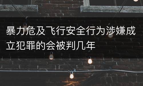 暴力危及飞行安全行为涉嫌成立犯罪的会被判几年