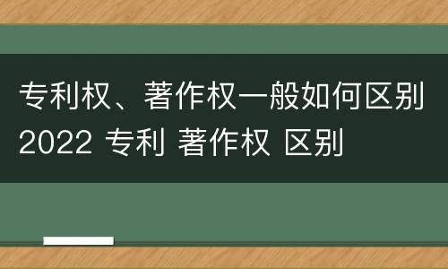 专利权、著作权一般如何区别2022 专利 著作权 区别