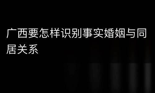 广西要怎样识别事实婚姻与同居关系