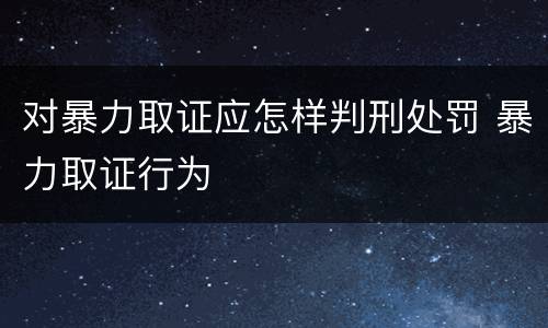 对暴力取证应怎样判刑处罚 暴力取证行为