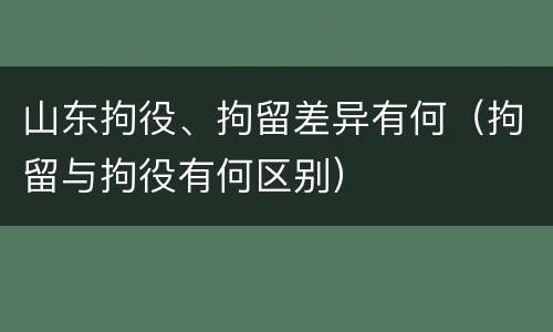 山东拘役、拘留差异有何（拘留与拘役有何区别）