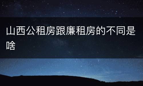 山西公租房跟廉租房的不同是啥